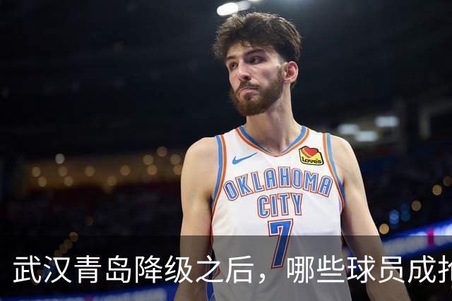 武汉青岛降级之后，哪些球员成抢手货？叶博亚不愁下家，顶级射手要被哄抢